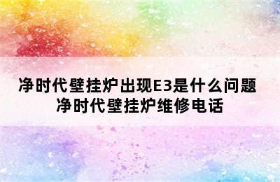 净时代壁挂炉出现E3是什么问题 净时代壁挂炉维修电话